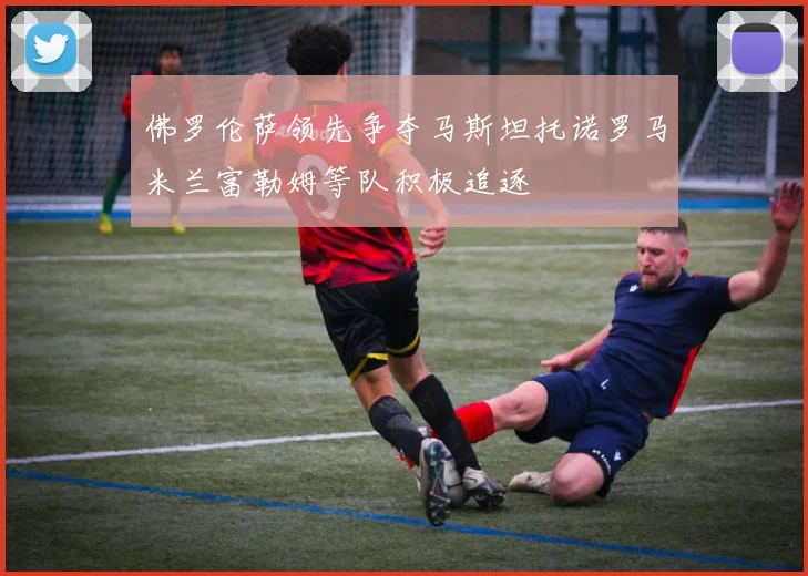 佛罗伦萨领先争夺马斯坦托诺罗马米兰富勒姆等队积极追逐