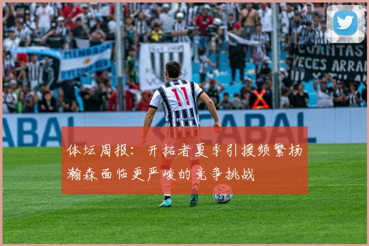 体坛周报：开拓者夏季引援频繁杨瀚森面临更严峻的竞争挑战