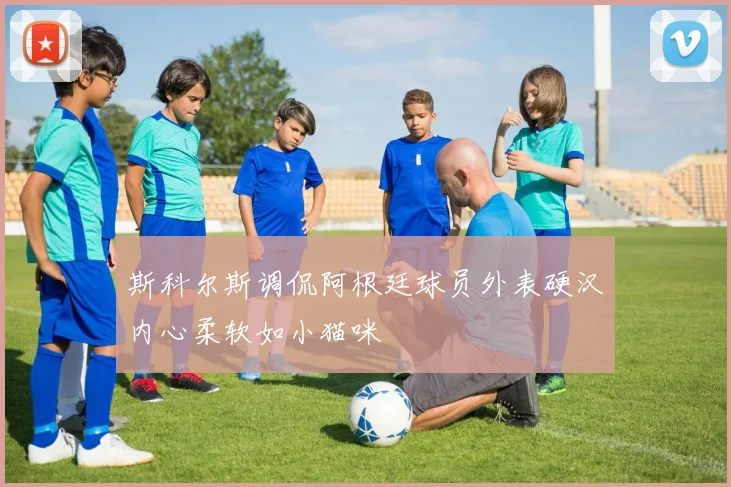 斯科尔斯调侃阿根廷球员外表硬汉内心柔软如小猫咪