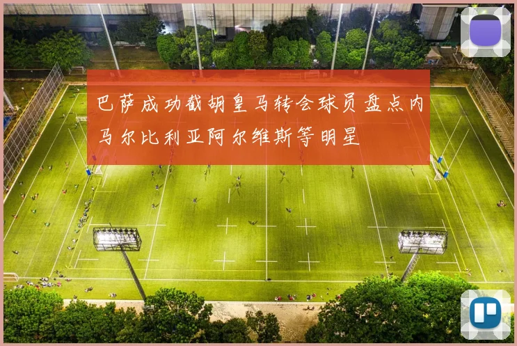 巴萨成功截胡皇马转会球员盘点内马尔比利亚阿尔维斯等明星