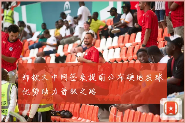 郑钦文中网签表提前公布硬地发球优势助力晋级之路