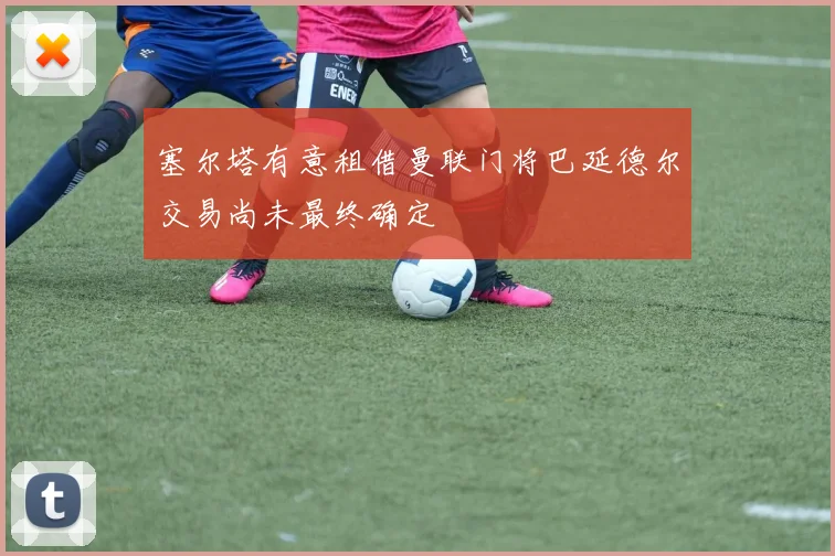 塞尔塔有意租借曼联门将巴延德尔交易尚未最终确定