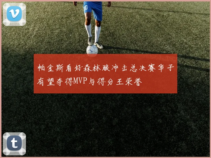 帕金斯看好森林狼冲击总决赛华子有望夺得MVP与得分王荣誉