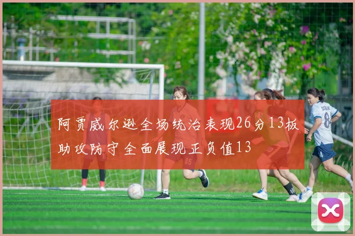 阿贾威尔逊全场统治表现26分13板助攻防守全面展现正负值13