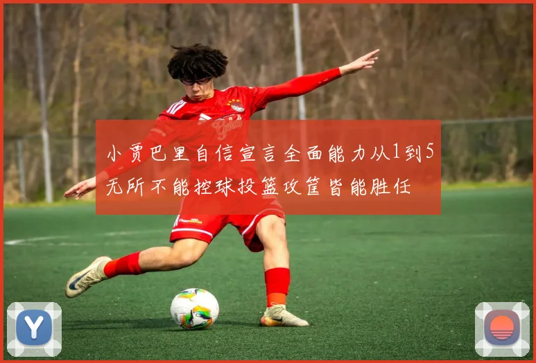 小贾巴里自信宣言全面能力从1到5无所不能控球投篮攻筐皆能胜任